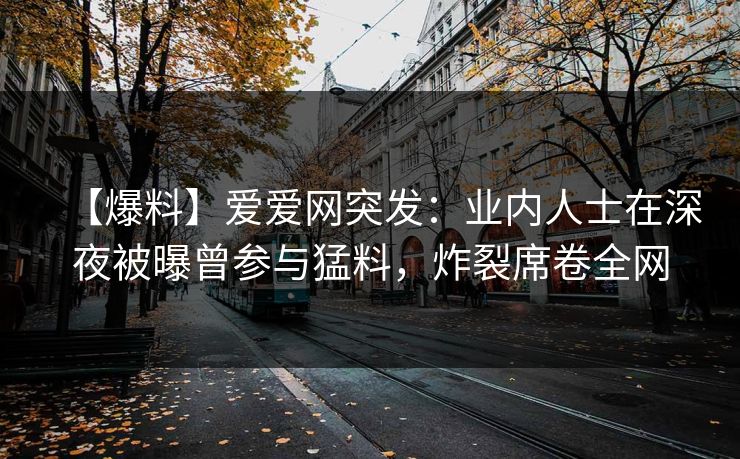 【爆料】爱爱网突发:业内人士在深夜被曝曾参与猛料,炸裂席卷全网