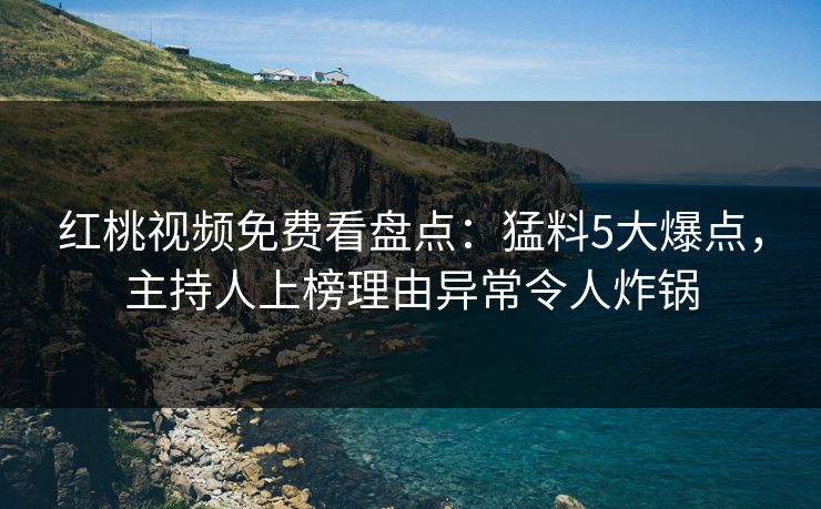 红桃视频免费看盘点:猛料5大爆点,主持人上榜理由异常令人炸锅
