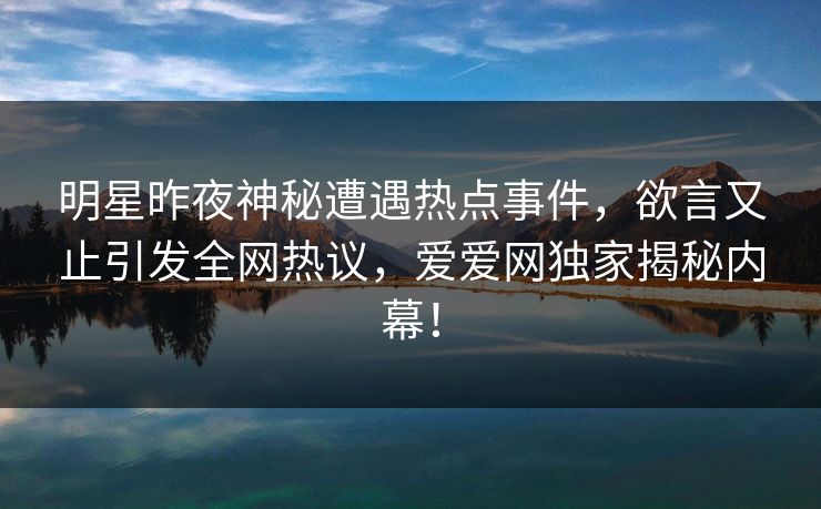 明星昨夜神秘遭遇热点事件,欲言又止引发全网热议,爱爱网独家揭秘内幕!