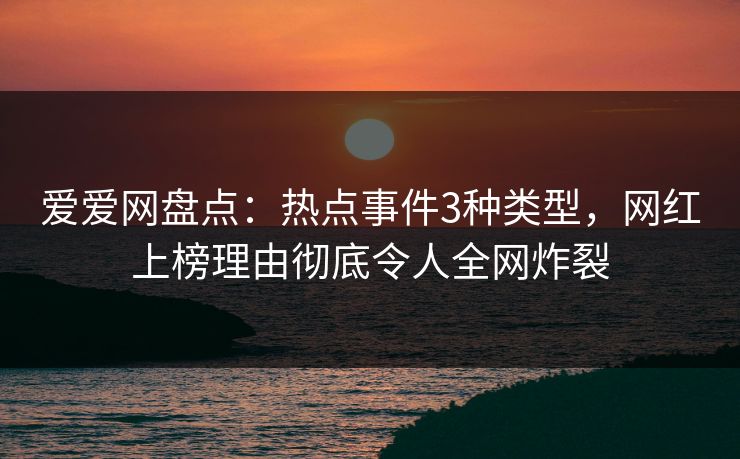 爱爱网盘点:热点事件3种类型,网红上榜理由彻底令人全网炸裂