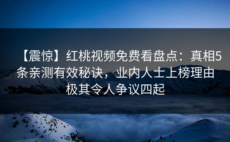【震惊】红桃视频免费看盘点：真相5条亲测有效秘诀，业内人士上榜理由极其令人争议四起