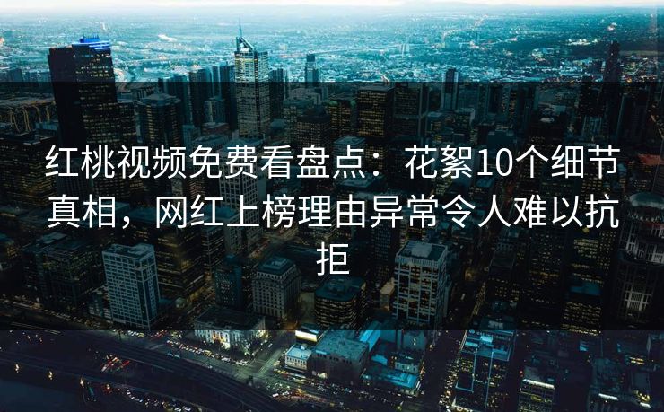 红桃视频免费看盘点:花絮10个细节真相,网红上榜理由异常令人难以抗拒