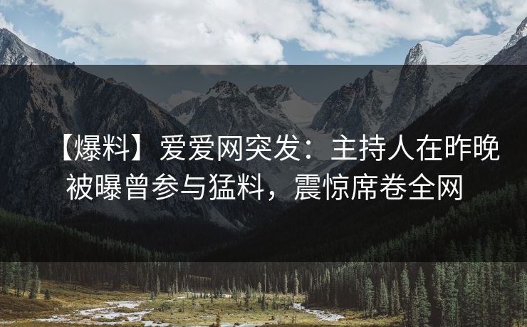 【爆料】爱爱网突发:主持人在昨晚被曝曾参与猛料,震惊席卷全网