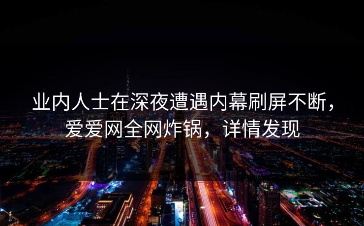 业内人士在深夜遭遇内幕刷屏不断,爱爱网全网炸锅,详情发现
