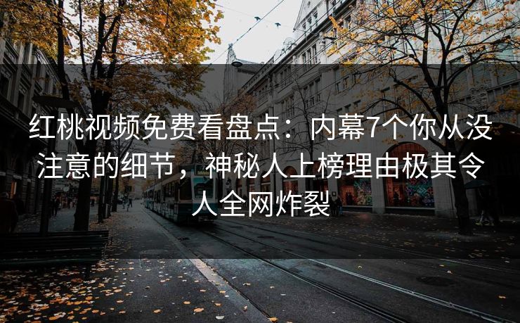红桃视频免费看盘点:内幕7个你从没注意的细节,神秘人上榜理由极其令人全网炸裂