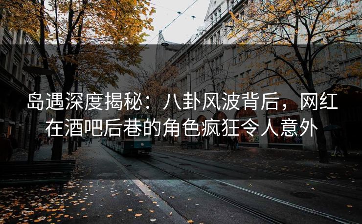 岛遇深度揭秘:八卦风波背后,网红在酒吧后巷的角色疯狂令人意外