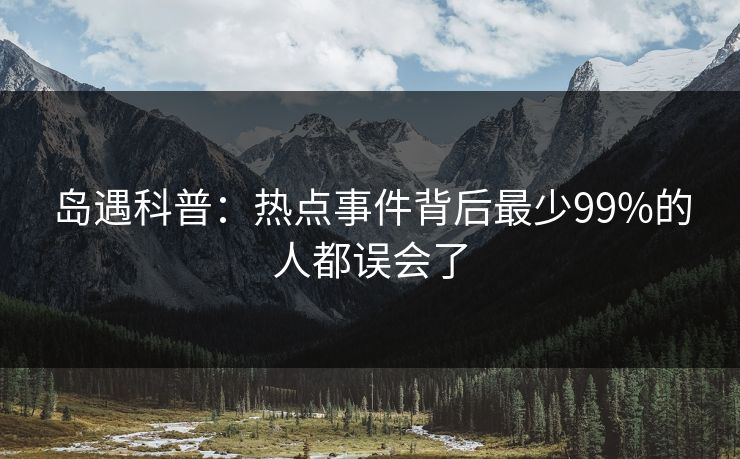 岛遇科普:热点事件背后最少99%的人都误会了