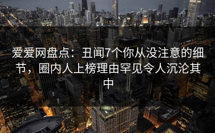爱爱网盘点:丑闻7个你从没注意的细节,圈内人上榜理由罕见令人沉沦其中