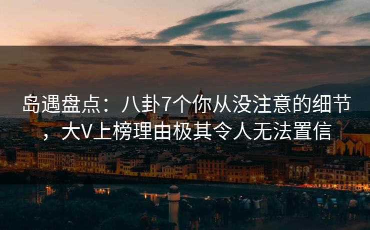 岛遇盘点:八卦7个你从没注意的细节,大V上榜理由极其令人无法置信
