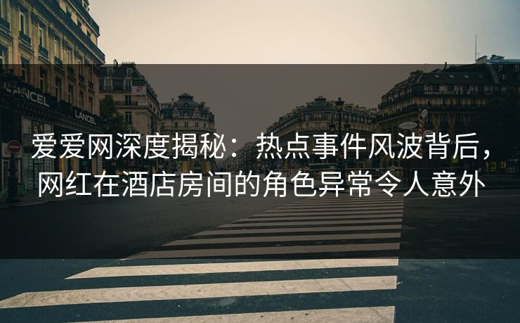 爱爱网深度揭秘:热点事件风波背后,网红在酒店房间的角色异常令人意外