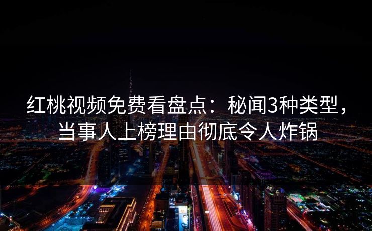 红桃视频免费看盘点:秘闻3种类型,当事人上榜理由彻底令人炸锅