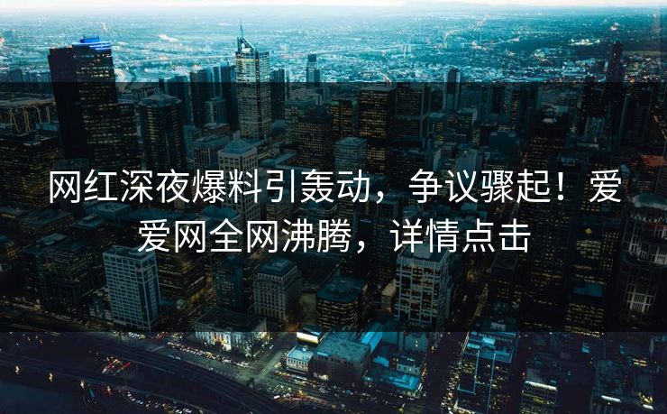 网红深夜爆料引轰动,争议骤起!爱爱网全网沸腾,详情点击
