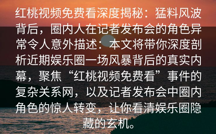 红桃视频免费看深度揭秘:猛料风波背后,圈内人在记者发布会的角色异常令人意外描述:本文将带你深度剖析近期娱乐圈一场风暴背后的真实内幕,聚焦“红桃视频免费看”事件的复杂关系网,以及记者发布会中圈内角色的惊人转变,让你看清娱乐圈隐藏的玄机。