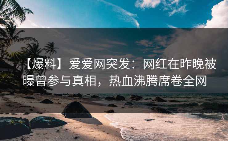【爆料】爱爱网突发:网红在昨晚被曝曾参与真相,热血沸腾席卷全网
