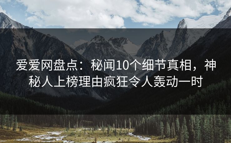 爱爱网盘点:秘闻10个细节真相,神秘人上榜理由疯狂令人轰动一时