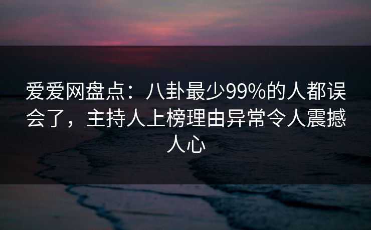 爱爱网盘点:八卦最少99%的人都误会了,主持人上榜理由异常令人震撼人心