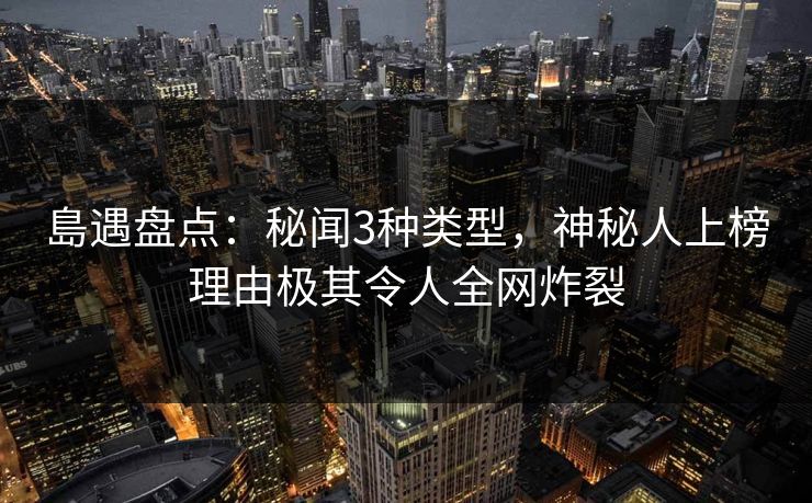 島遇盘点:秘闻3种类型,神秘人上榜理由极其令人全网炸裂 島遇盘点:秘闻3种类型,神秘人上榜理由极其令人全网炸裂