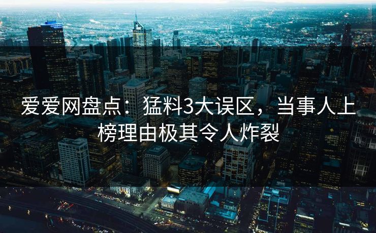 爱爱网盘点:猛料3大误区,当事人上榜理由极其令人炸裂