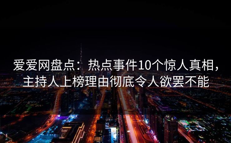 爱爱网盘点:热点事件10个惊人真相,主持人上榜理由彻底令人欲罢不能