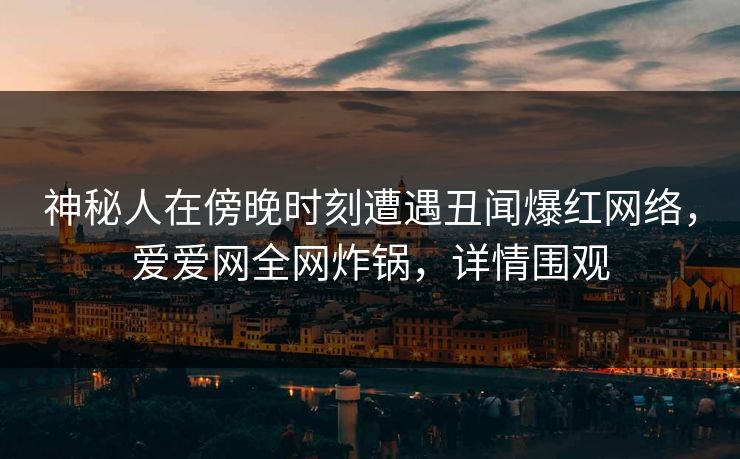 神秘人在傍晚时刻遭遇丑闻爆红网络,爱爱网全网炸锅,详情围观 神秘人在傍晚时刻遭遇丑闻爆红网络,爱爱网全网炸锅,详情围观