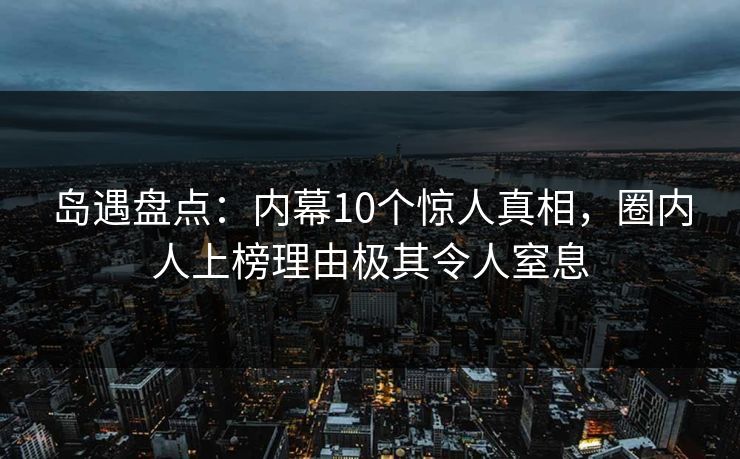岛遇盘点:内幕10个惊人真相,圈内人上榜理由极其令人窒息 岛遇盘点:内幕10个惊人真相,圈内人上榜理由极其令人窒息