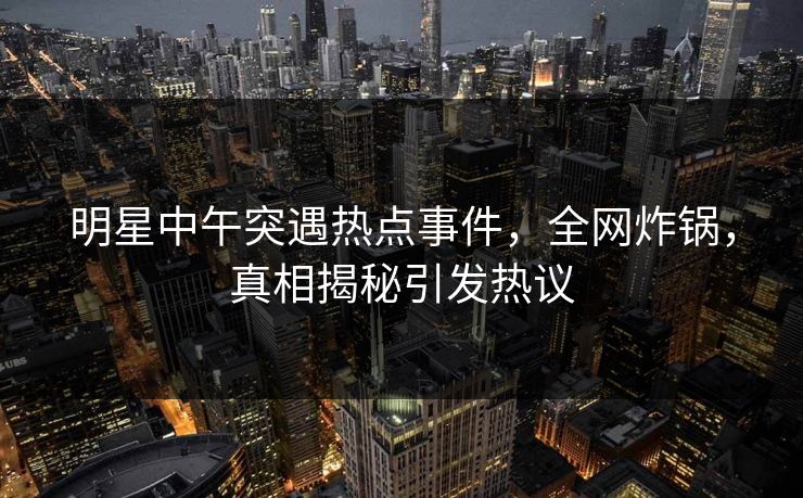明星中午突遇热点事件,全网炸锅,真相揭秘引发热议