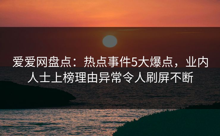爱爱网盘点:热点事件5大爆点,业内人士上榜理由异常令人刷屏不断 爱爱网盘点:热点事件5大爆点,业内人士上榜理由异常令人刷屏不断