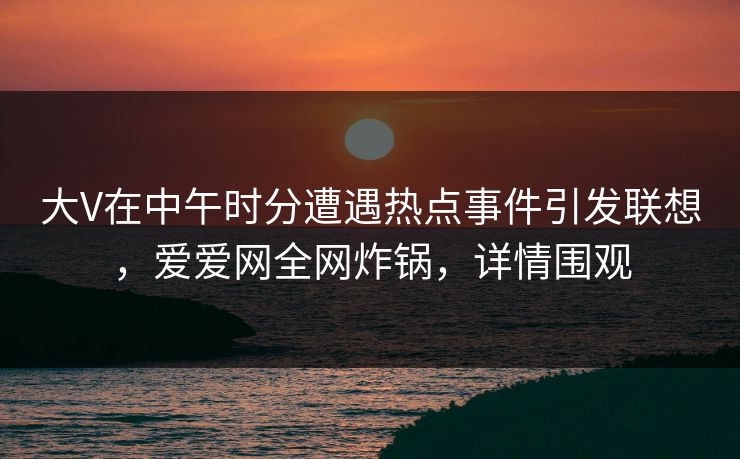 大V在中午时分遭遇热点事件引发联想,爱爱网全网炸锅,详情围观 大V在中午时分遭遇热点事件引发联想,爱爱网全网炸锅,详情围观