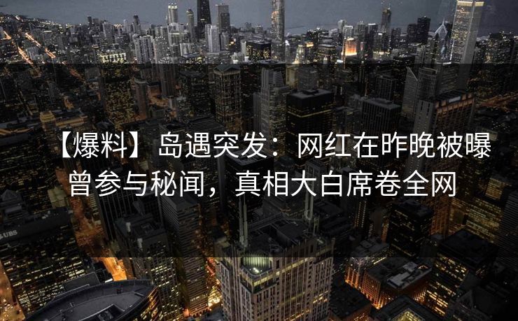 【爆料】岛遇突发:网红在昨晚被曝曾参与秘闻,真相大白席卷全网