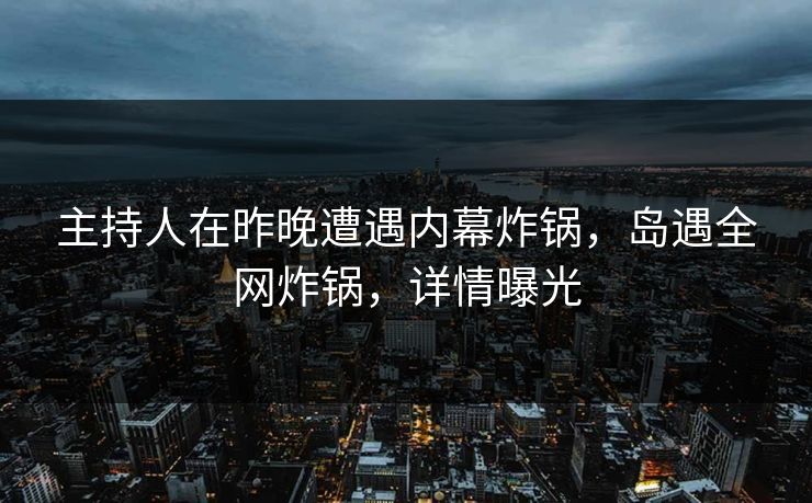 主持人在昨晚遭遇内幕炸锅，岛遇全网炸锅，详情曝光