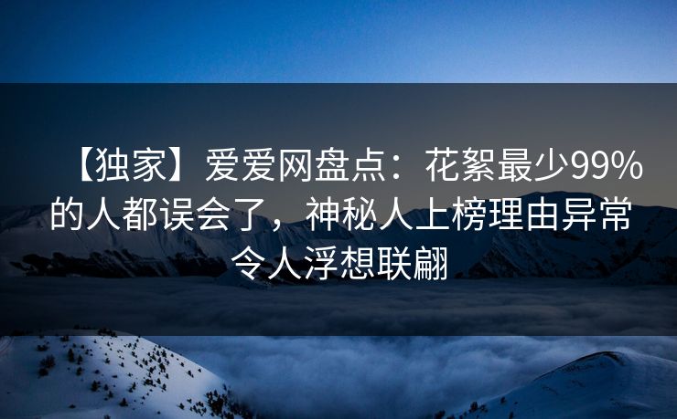 【独家】爱爱网盘点:花絮最少99%的人都误会了,神秘人上榜理由异常令人浮想联翩