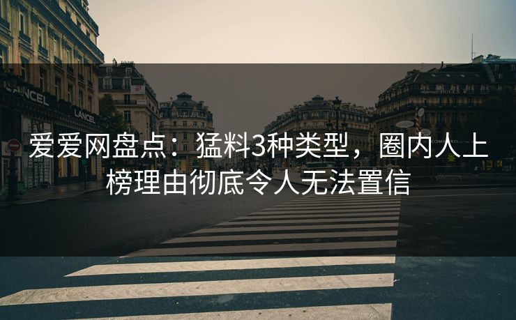爱爱网盘点:猛料3种类型,圈内人上榜理由彻底令人无法置信