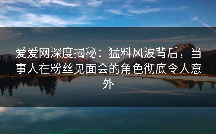 爱爱网深度揭秘:猛料风波背后,当事人在粉丝见面会的角色彻底令人意外