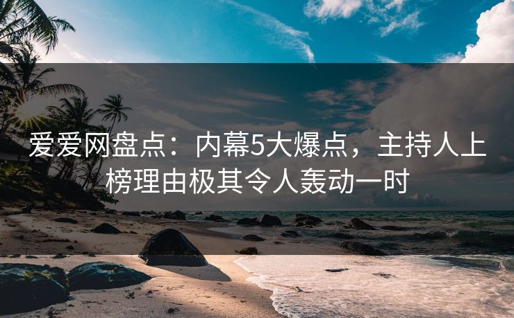 爱爱网盘点:内幕5大爆点,主持人上榜理由极其令人轰动一时