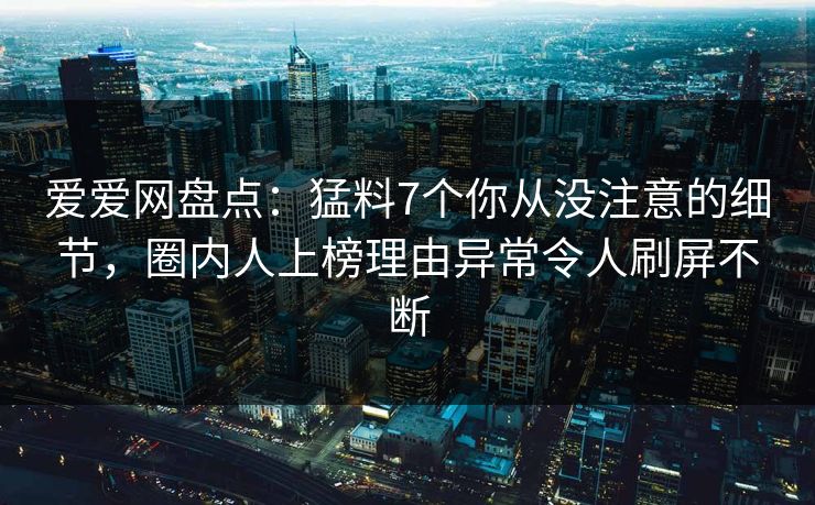 爱爱网盘点:猛料7个你从没注意的细节,圈内人上榜理由异常令人刷屏不断