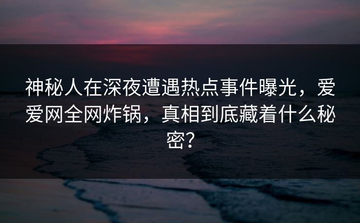 神秘人在深夜遭遇热点事件曝光，爱爱网全网炸锅，真相到底藏着什么秘密？