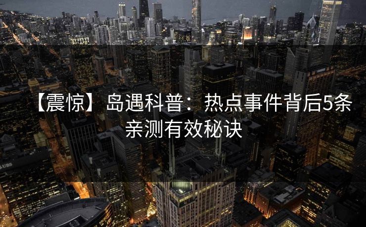 【震惊】岛遇科普：热点事件背后5条亲测有效秘诀
