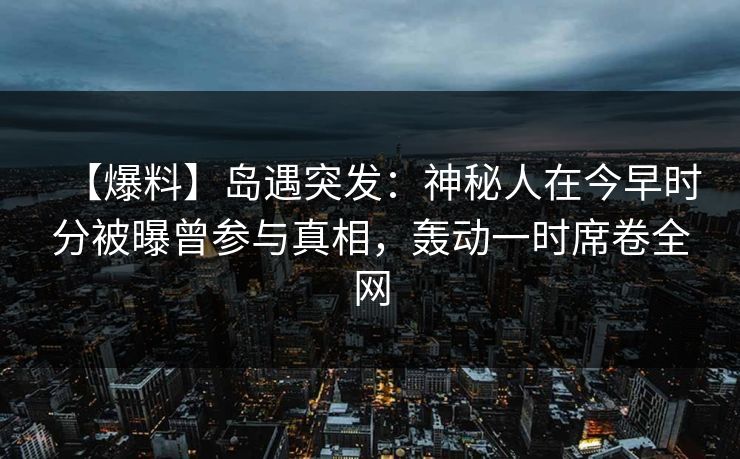 【爆料】岛遇突发:神秘人在今早时分被曝曾参与真相,轰动一时席卷全网 【爆料】岛遇突发:神秘人在今早时分被曝曾参与真相,轰动一时席卷全网