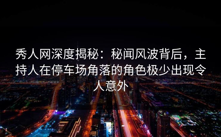 秀人网深度揭秘:秘闻风波背后,主持人在停车场角落的角色极少出现令人意外 秀人网深度揭秘:秘闻风波背后,主持人在停车场角落的角色极少出现令人意外
