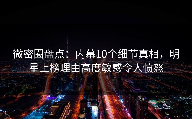 微密圈盘点:内幕10个细节真相,明星上榜理由高度敏感令人愤怒 微密圈盘点:内幕10个细节真相,明星上榜理由高度敏感令人愤怒