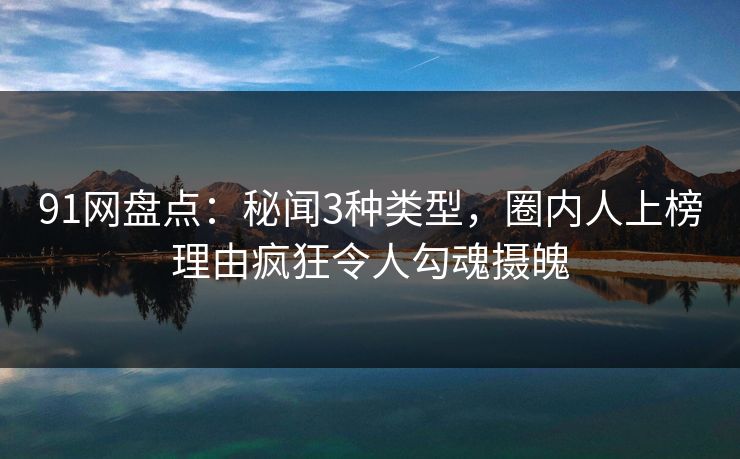 91网盘点：秘闻3种类型，圈内人上榜理由疯狂令人勾魂摄魄
