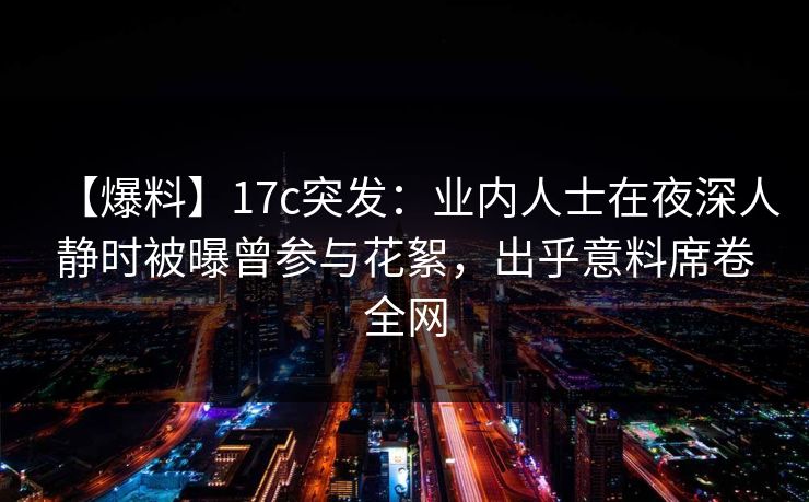 【爆料】17c突发：业内人士在夜深人静时被曝曾参与花絮，出乎意料席卷全网