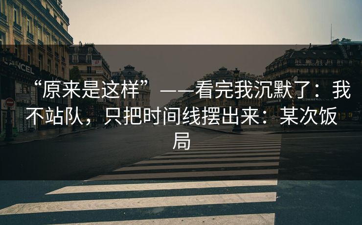 “原来是这样”——看完我沉默了：我不站队，只把时间线摆出来：某次饭局