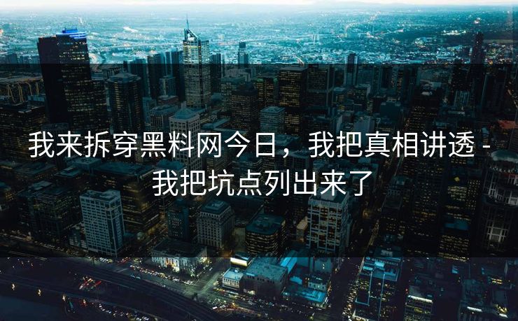 我来拆穿黑料网今日，我把真相讲透 - 我把坑点列出来了
