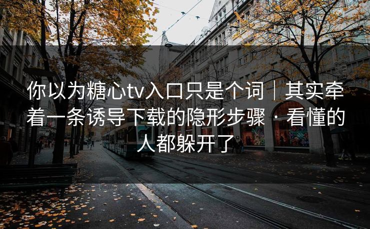 你以为糖心tv入口只是个词｜其实牵着一条诱导下载的隐形步骤 · 看懂的人都躲开了