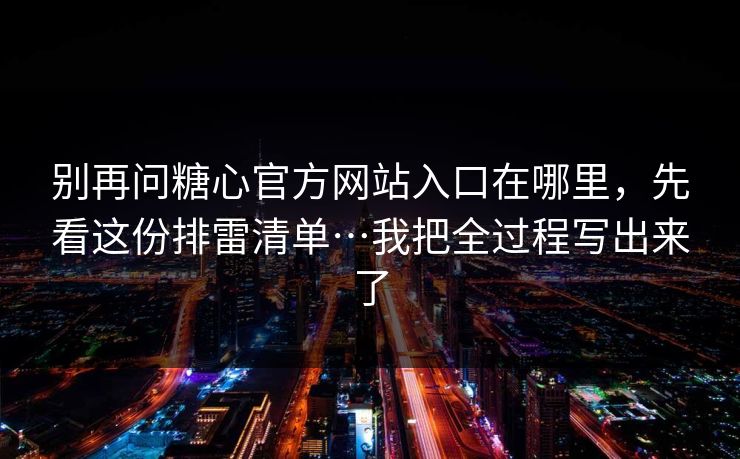 别再问糖心官方网站入口在哪里，先看这份排雷清单…我把全过程写出来了