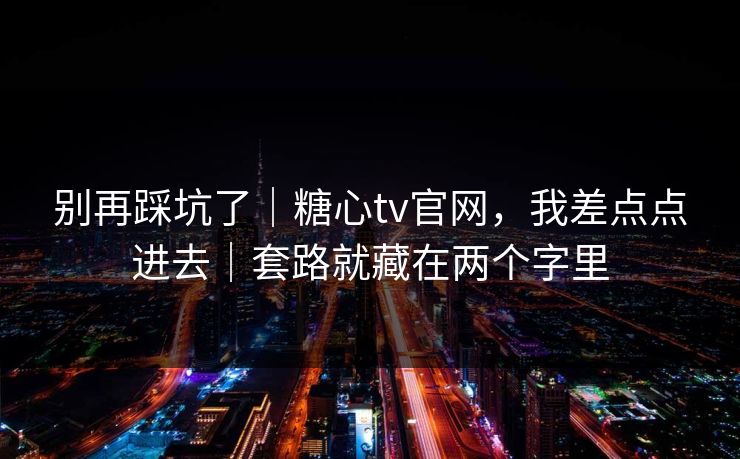 别再踩坑了｜糖心tv官网，我差点点进去｜套路就藏在两个字里