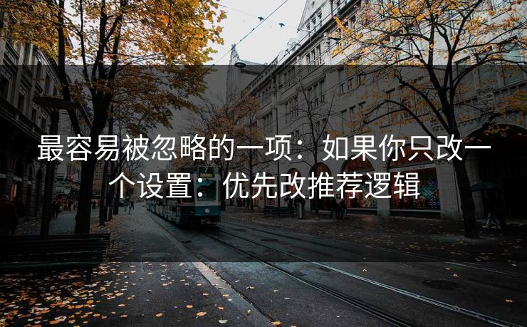 最容易被忽略的一项：如果你只改一个设置：优先改推荐逻辑