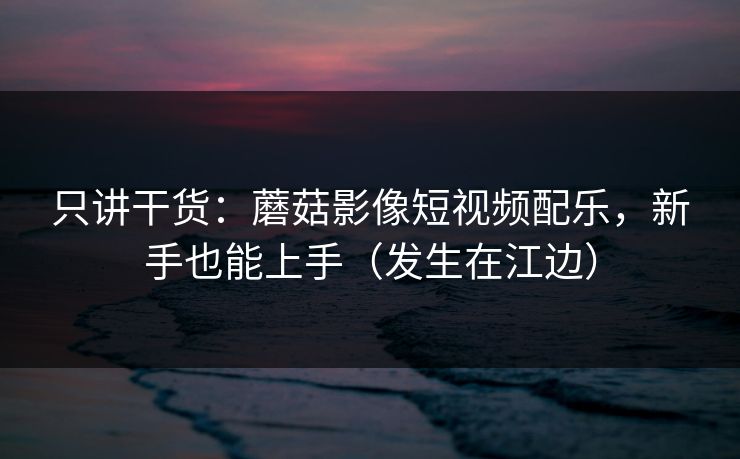 只讲干货：蘑菇影像短视频配乐，新手也能上手（发生在江边）